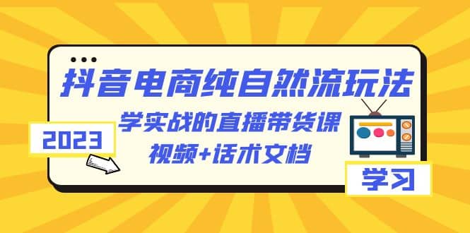 2023抖音电商·纯自然流玩法：学实战的直播带货课，视频+话术文档 - 晨鑫项目库-晨鑫项目库