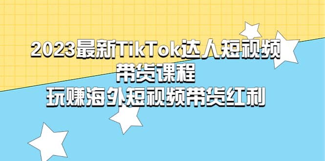 2023最新TikTok·达人短视频带货课程，玩赚海外短视频带货·红利 - 晨鑫项目库-晨鑫项目库