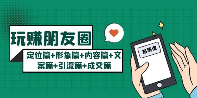 玩赚朋友圈系统课：定位篇+形象篇+内容篇+文案篇+引流篇+成交篇 - 晨鑫项目库-晨鑫项目库