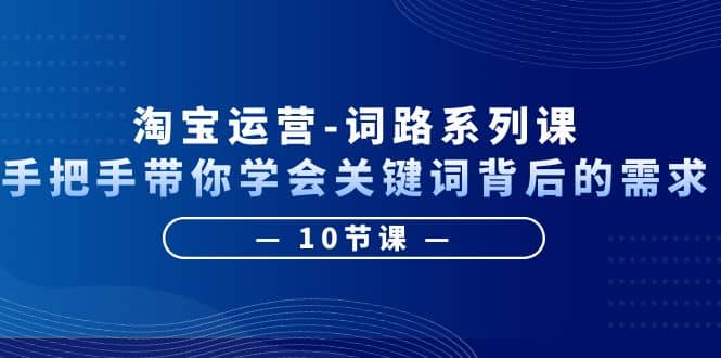 淘宝运营-词路系列课：手把手带你学会关键词背后的需求（10节课） - 晨鑫项目库-晨鑫项目库