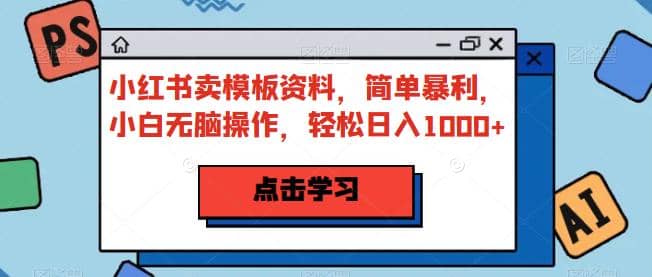 小红书卖模板资料，简单暴利，小白无脑操作，轻松日入1000+【揭秘】 - 晨鑫项目库-晨鑫项目库