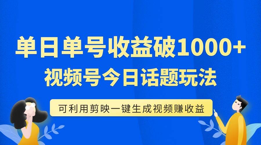 单号单日收益1000+，视频号今日话题玩法，可利用剪映一键生成视频 - 晨鑫项目库-晨鑫项目库