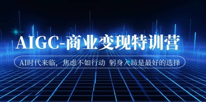 AIGC-商业变现特训营 AI时代来临，焦虑不如行动 躬身入局是最好的选择 - 晨鑫项目库-晨鑫项目库