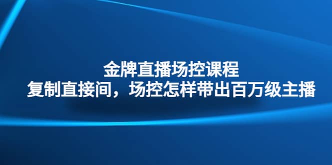 金牌直播场控课程：复制直接间，场控如何带出百万级主播 - 晨鑫项目库-晨鑫项目库