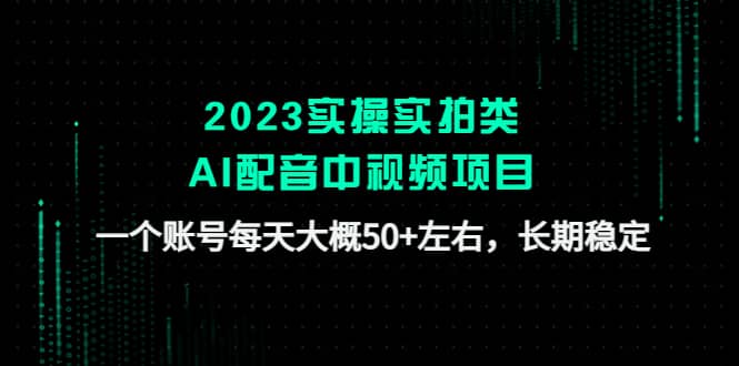 2023实操实拍类AI配音中视频项目，一个账号每天大概50+左右，长期稳定 - 晨鑫项目库-晨鑫项目库