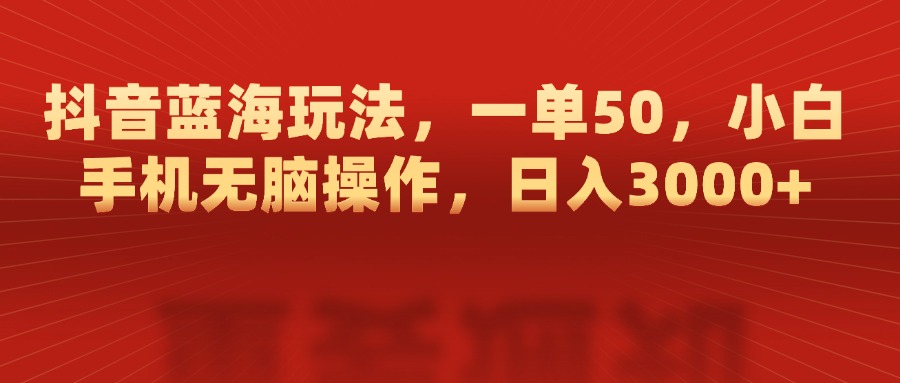 抖音蓝海玩法，一单50，小白手机无脑操作，日入3000+ - 晨鑫项目库-晨鑫项目库