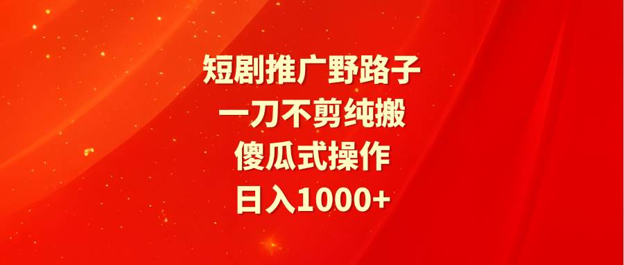 短剧推广野路子，一刀不剪纯搬运，傻瓜式操作，日入1000+ - 晨鑫项目库-晨鑫项目库