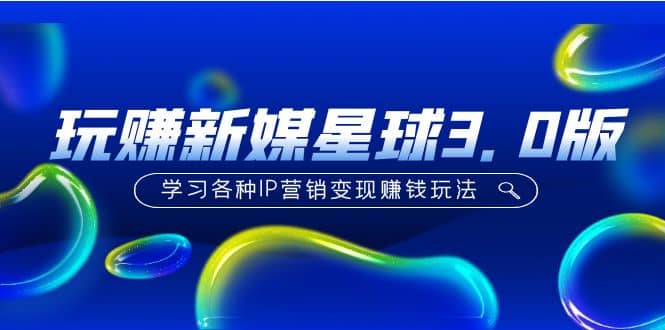 《玩赚新媒星球3.0版》学习各种IP营销变现玩法（价值498） - 晨鑫项目库-晨鑫项目库