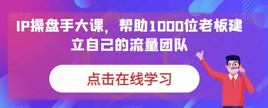 IP-操盘手大课，帮助1000位老板建立自己的流量团队（13节课） - 晨鑫项目库-晨鑫项目库