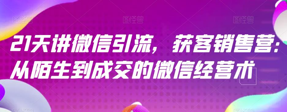 21天讲微信引流获客销售营，从陌生到成交的微信经营术 - 晨鑫项目库-晨鑫项目库