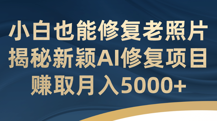 小白也能修复老照片！揭秘新颖AI修复项目，赚取月入5000+ - 晨鑫项目库-晨鑫项目库