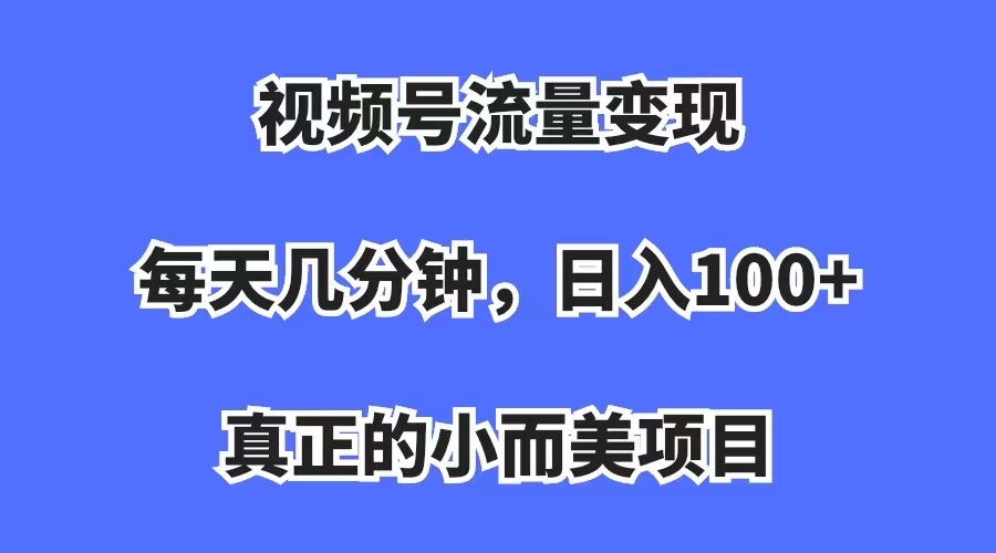 视频号流量变现，每天几分钟，收入100+，真正的小而美项目 - 晨鑫项目库-晨鑫项目库