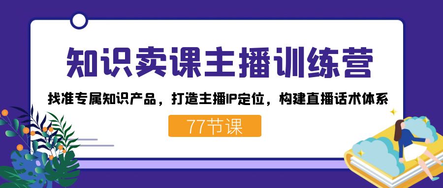 知识卖课主播训练营：找准专属知识产品，打造主播IP定位，构建直播话术体系 - 晨鑫项目库-晨鑫项目库