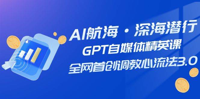 AI航海·深海潜行，GPT自媒体精英课，全网首创调教心流法3.0（20节课） - 晨鑫项目库-晨鑫项目库
