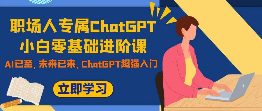 职场人专属ChatGPT小白零基础进阶课，AI已至，未来已来，ChatGPT超强入门 - 晨鑫项目库-晨鑫项目库