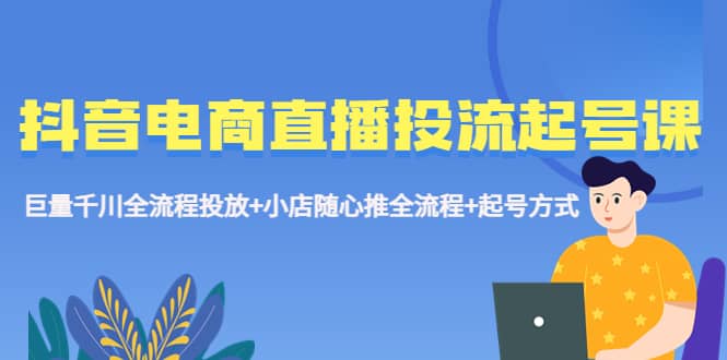 抖音电商直播投流起号课程 巨量千川全流程投放+小店随心推全流程+起号方式 - 晨鑫项目库-晨鑫项目库