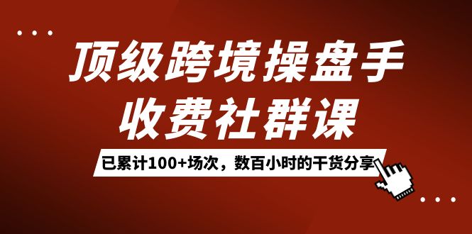 顶级跨境操盘手收费社群课：已累计100+场次，数百小时的干货分享！ - 晨鑫项目库-晨鑫项目库