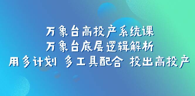 万象台高投产系统课：万象台底层逻辑解析 用多计划 多工具配合 投出高投产 - 晨鑫项目库-晨鑫项目库