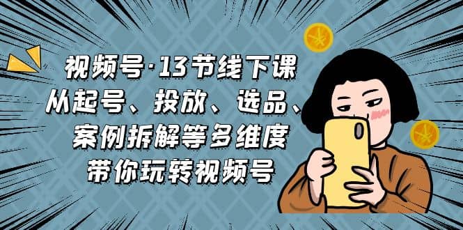 视频号·13节线下课，从起号、投放、选品、案例拆解等多维度带你玩转视频号 - 晨鑫项目库-晨鑫项目库