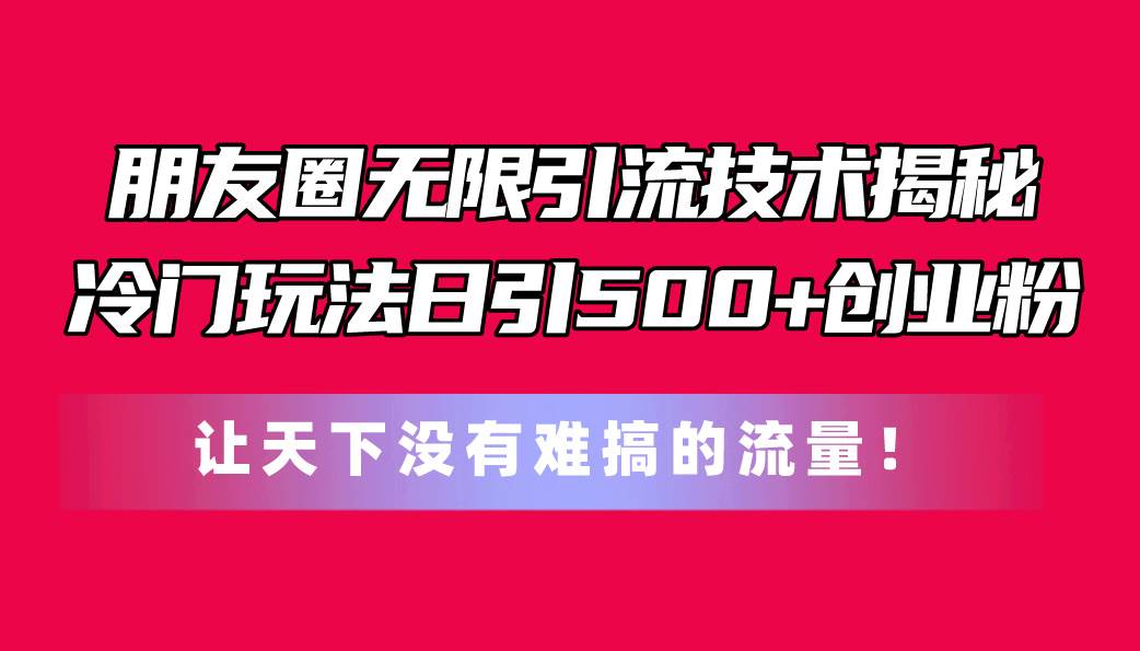 朋友圈无限引流技术揭秘，一个冷门玩法日引500+创业粉，让天下没有难搞... - 晨鑫项目库-晨鑫项目库