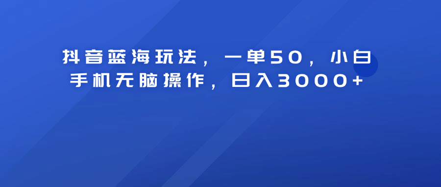 抖音蓝海玩法，一单50！小白手机无脑操作，日入3000+ - 晨鑫项目库-晨鑫项目库