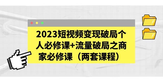2023短视频变现破局个人必修课+流量破局之商家必修课（两套课程） - 晨鑫项目库-晨鑫项目库