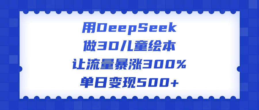 用DeepSeek做3D儿童绘本，让流量暴涨300%，单日变现500+ - 晨鑫项目库-晨鑫项目库