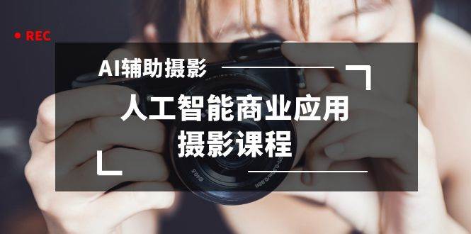 2024年AI辅助摄影人工智能商业应用摄影课程（37节课） - 晨鑫项目库-晨鑫项目库