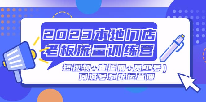 2023本地门店老板流量训练营（短视频+直播间+员工号）同城号系统运营课 - 晨鑫项目库-晨鑫项目库