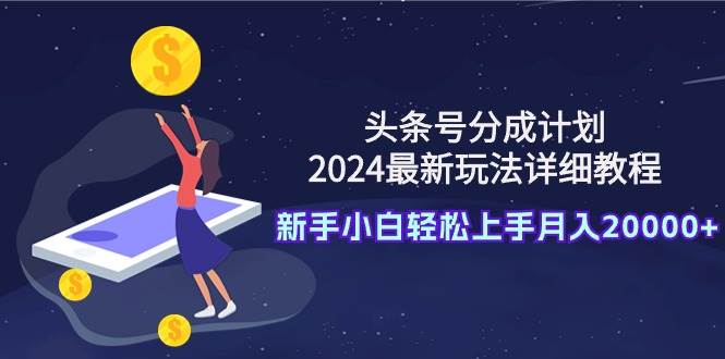 头条号分成计划：2024最新玩法详细教程，新手小白轻松上手月入20000+ - 晨鑫项目库-晨鑫项目库