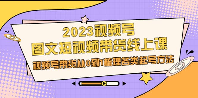 2023视频号-图文短视频带货线上课，视频号带货从0到1梳理各类起号方法 - 晨鑫项目库-晨鑫项目库