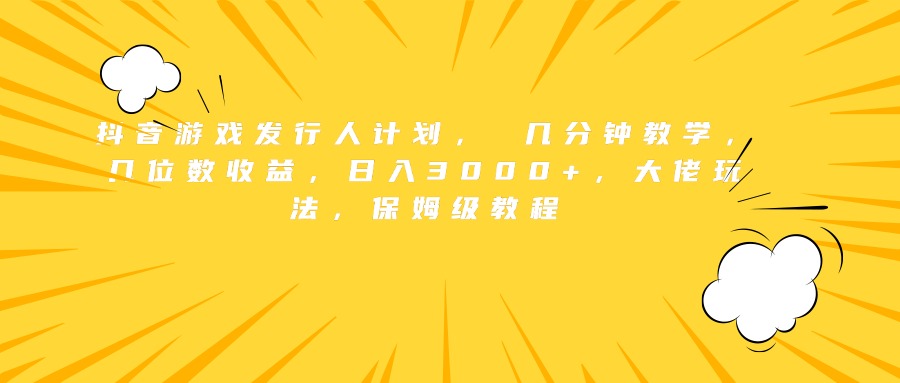 抖音游戏发行人计划， 几分钟教学，几位数收益，日入3000+，大佬玩法，保姆级教程 - 晨鑫项目库-晨鑫项目库