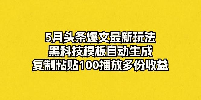 5月头条爆文最新玩法，黑科技模板自动生成，复制粘贴100播放多份收益 - 晨鑫项目库-晨鑫项目库