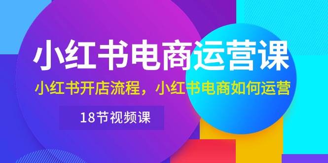 小红书·电商运营课：小红书开店流程，小红书电商如何运营（18节视频课） - 晨鑫项目库-晨鑫项目库