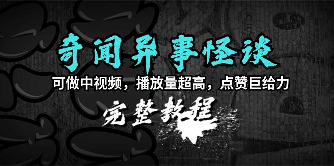 奇闻异事怪谈完整教程，可做中视频，播放量超高，点赞巨给力（教程+素材） - 晨鑫项目库-晨鑫项目库