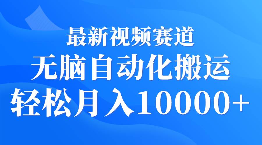 最新视频赛道 无脑自动化搬运 轻松月入10000+ - 晨鑫项目库-晨鑫项目库