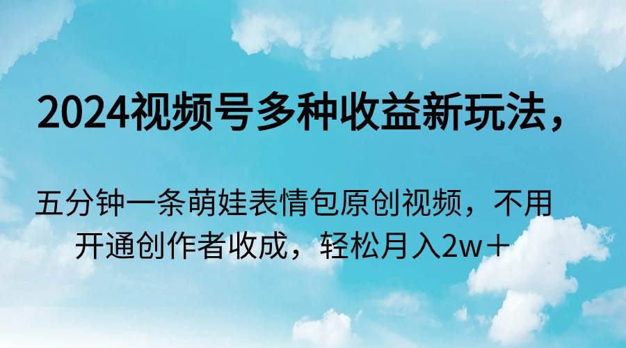 2024视频号多种收益新玩法，五分钟一条萌娃表情包原创视频，不用开通创... - 晨鑫项目库-晨鑫项目库