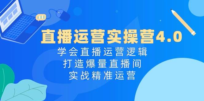 直播运营实操营4.0：学会直播运营逻辑，打造爆量直播间，实战精准运营 - 晨鑫项目库-晨鑫项目库