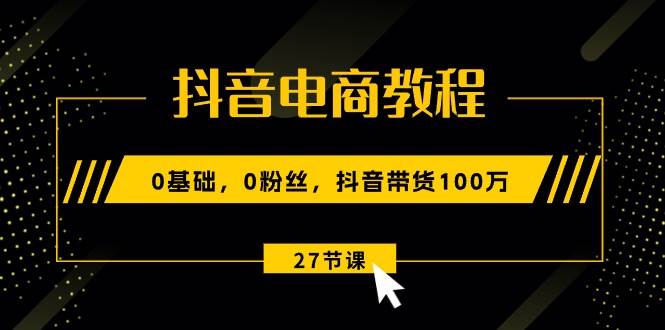 抖音电商教程：0基础，0粉丝，抖音带货100万（27节视频课） - 晨鑫项目库-晨鑫项目库
