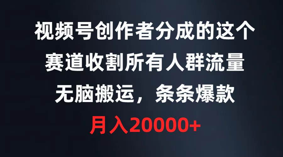 视频号创作者分成的这个赛道，收割所有人群流量，无脑搬运，条条爆款，... - 晨鑫项目库-晨鑫项目库