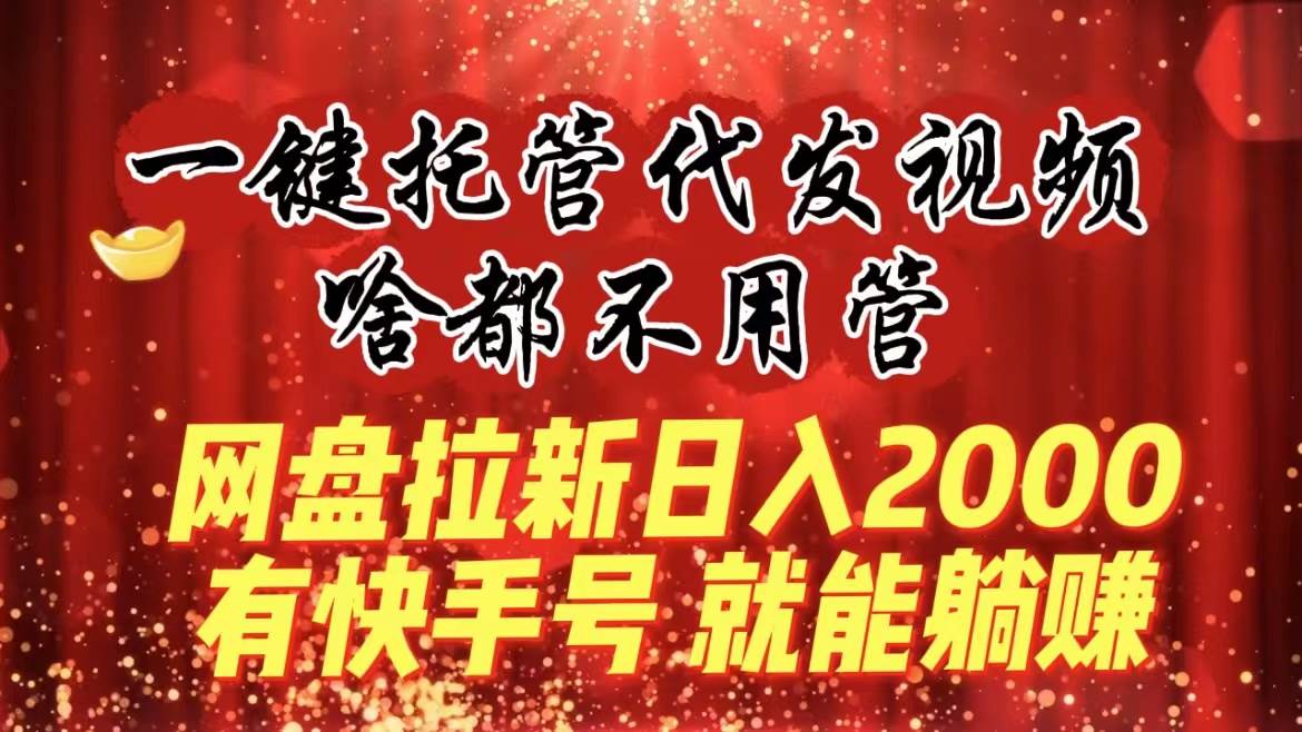 一键托管代发视频，啥都不用管，网盘拉新日入2000+，有快手号就能躺赚 - 晨鑫项目库-晨鑫项目库