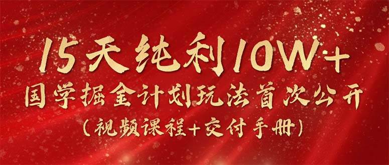 15天纯利10W+，国学掘金计划2024玩法全网首次公开（视频课程+交付手册） - 晨鑫项目库-晨鑫项目库