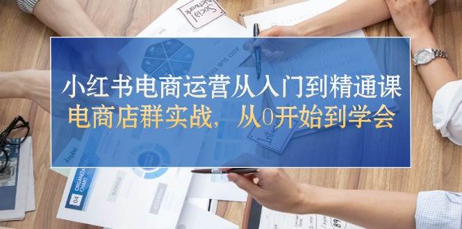 小红书电商运营从入门到精通课，电商店群实战，从0开始到学会 - 晨鑫项目库-晨鑫项目库