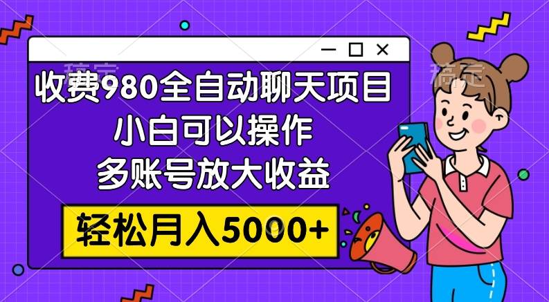 收费980的全自动聊天玩法，小白可以操作，多账号放大收益，轻松月入5000+ - 晨鑫项目库-晨鑫项目库
