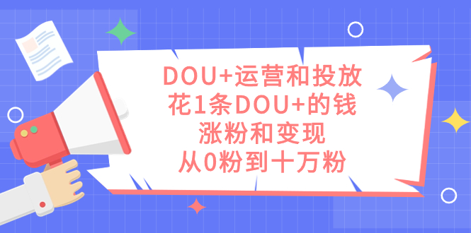 DOU+运营和投放，花1条DOU+的钱，涨粉和变现，从0粉到十万粉 - 晨鑫项目库-晨鑫项目库