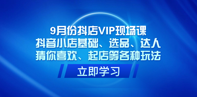 9月份抖店VIP现场课，抖音小店基础、选品、达人、猜你喜欢、起店等各种玩法 - 晨鑫项目库-晨鑫项目库