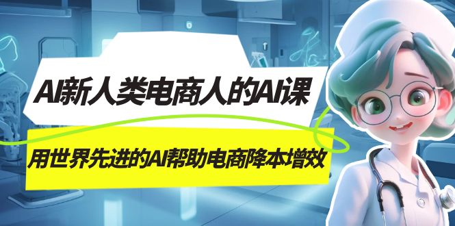 AI-新人类电商人的AI课，用世界先进的AI帮助电商降本增效 - 晨鑫项目库-晨鑫项目库