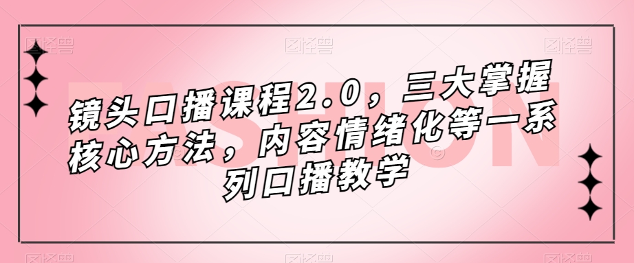镜头-口播课程2.0，三大掌握核心方法，内容情绪化等一系列口播教学 - 晨鑫项目库-晨鑫项目库
