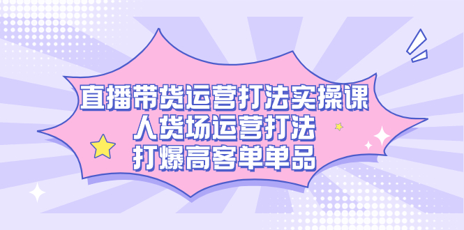直播带货运营打法实操课，人货场运营打法，打爆高客单单品 - 晨鑫项目库-晨鑫项目库
