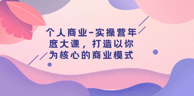 个人商业-实操营年度大课，打造以你为核心的商业模式（29节课） - 晨鑫项目库-晨鑫项目库